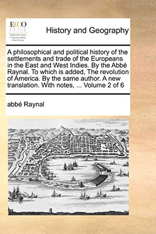 Cover Art for 9781171484462, A Philosophical and Political History of the Settlements and Trade of the Europeans in the East and West Indies. by the ABBE Raynal. to Which Is Added, the Revolution of America. by the Same Author. a New Translation. with Notes, ... Volume 2 of 6 by Raynal