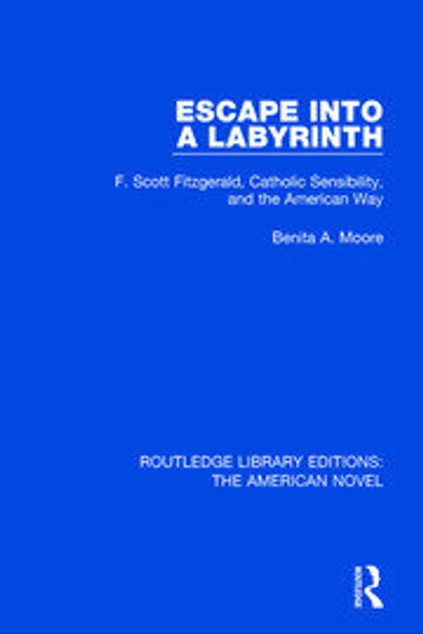 Cover Art for 9781138572904, Escape into a Labyrinth: F. Scott Fitzgerald, Catholic Sensibility, and the American Way (Routledge Library Editions: The American Novel) by Moore, Benita A.