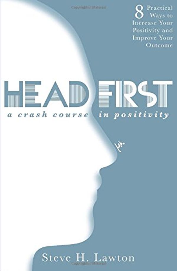 Cover Art for 9781943217328, Head First! A Crash Course in Positivity by Steve H. Lawton