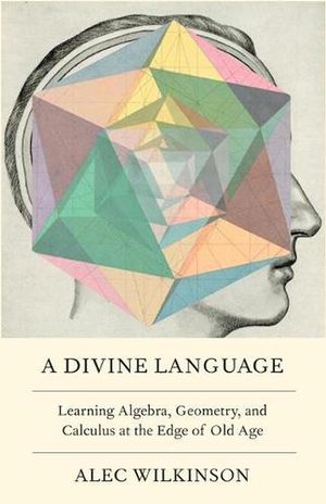Cover Art for 9781250168573, A Divine Language: Learning Algebra, Geometry, and Calculus at the Edge of Old Age by Alec Wilkinson