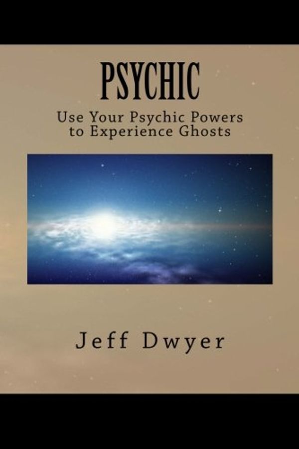 Cover Art for 9781491080603, Psychic: Use Your Psychic Power to Experience Ghosts by Jeff Dwyer Ph. D.