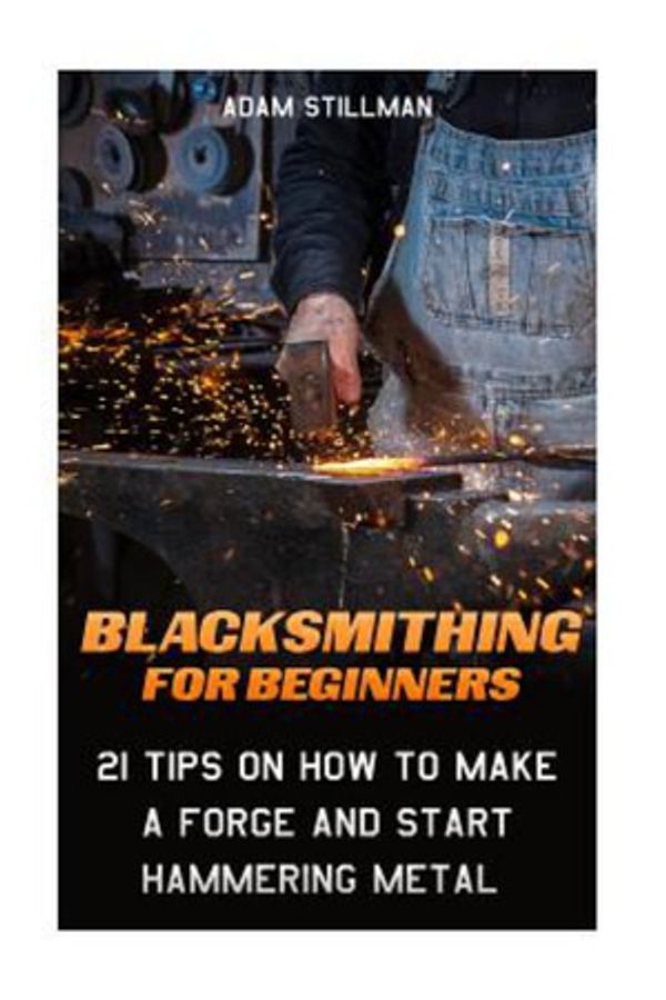 Cover Art for 9781519447197, Blacksmithing For Beginners:  21 Tips On How to Make A Forge and Start Hammering Metal: (Blacksmithing, blacksmith, how to blacksmith, how to ... To Make A Knife, DIY, Blacksmithing Guide)) by Adam Stillman