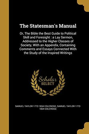 Cover Art for 9781372453694, The Statesman's Manual: Or, The Bible the Best Guide to Political Skill and Foresight : a Lay Sermon, Addressed to the Higher Classes of Society, With ... With the Study of the Inspired Writings by Samuel Taylor-Coleridge, Samuel Taylor-Coleridge