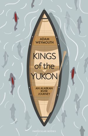 Cover Art for 9780241270417, Kings of the Yukon: An Alaskan River Journey by Adam Weymouth