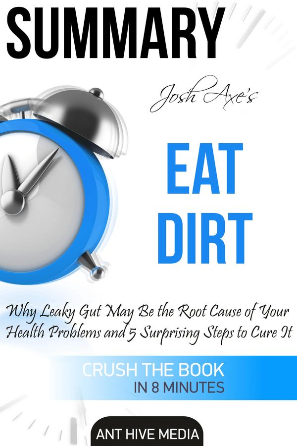 Cover Art for 9781370407712, Dr Josh Axe's Eat Dirt: Why Leaky Gut May Be The Root Cause of Your Health Problems and 5 Surprising Steps to Cure It Summary by Ant Hive Media
