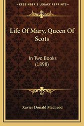 Cover Art for 9781166108519, Life of Mary, Queen of Scots Life of Mary, Queen of Scots: In Two Books (1898) in Two Books (1898) by Xavier Donald MacLeod