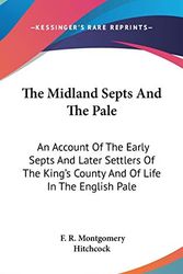 Cover Art for 9780548209219, The Midland Septs and the Pale: An Account of the Early Septs and Later Settlers of the King's County and of Life in the English Pale by F. R. Montgomery Hitchcock