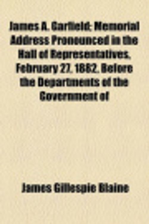 Cover Art for 9781154501650, James A. Garfield; Memorial Address Pronounced in the Hall of Representatives, February 27, 1882, Before the Departments of the Government of by James Gillespie Blaine