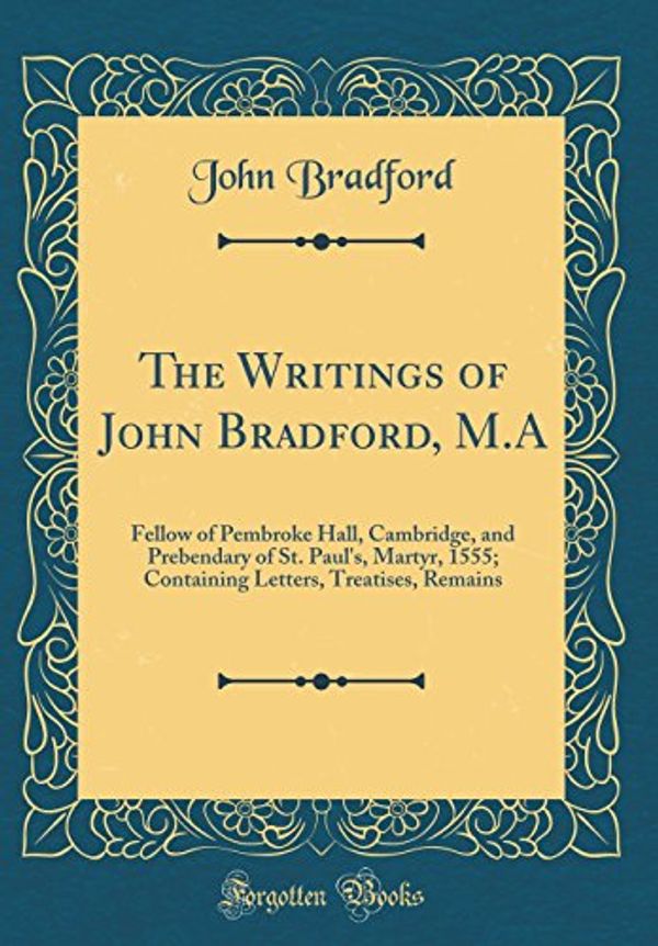 Cover Art for 9780266605317, The Writings of John Bradford, M.A: Fellow of Pembroke Hall, Cambridge, and Prebendary of St. Paul's, Martyr, 1555; Containing Letters, Treatises, Remains (Classic Reprint) by John Bradford