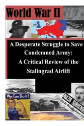 Cover Art for 9781500164133, A Desperate Struggle to Save a Condemned Army: A Critical Review of the Stalingrad Airlift (World War II) by Air Command and General Staff College