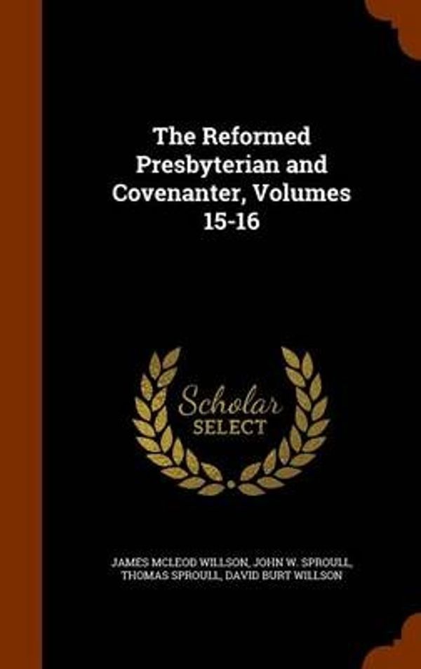 Cover Art for 9781343906075, The Reformed Presbyterian and Covenanter, Volumes 15-16 by James McLeod Willson,John W Sproull,Thomas Sproull