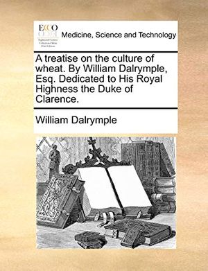 Cover Art for 9781170477793, A Treatise on the Culture of Wheat. by William Dalrymple, Esq. Dedicated to His Royal Highness the Duke of Clarence. by William Dalrymple