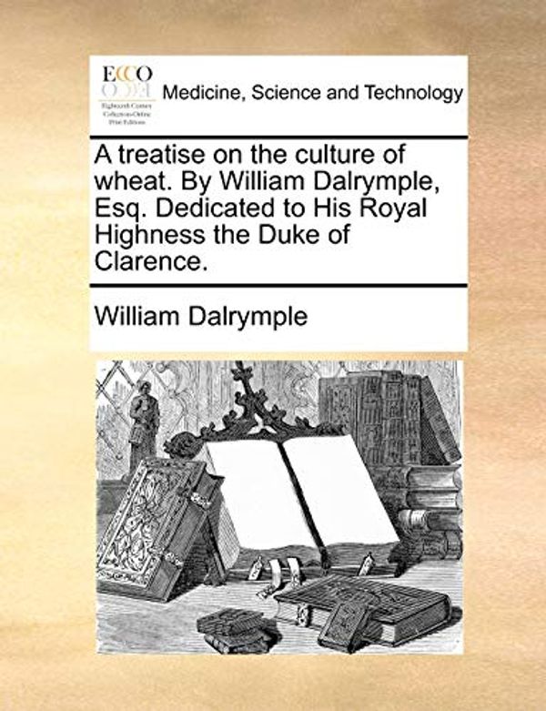 Cover Art for 9781170477793, A Treatise on the Culture of Wheat. by William Dalrymple, Esq. Dedicated to His Royal Highness the Duke of Clarence. by William Dalrymple