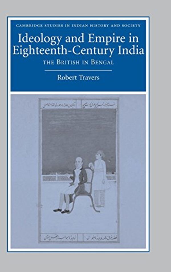 Cover Art for 9780521861458, Ideology and Empire in Eighteenth-Century India: The British in Bengal by Robert Travers