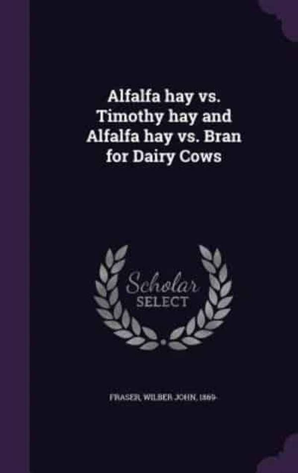 Cover Art for 9781355506645, Alfalfa hay vs. Timothy hay and Alfalfa hay vs. Bran for Dairy Cows by Wilber John 1869- Fraser