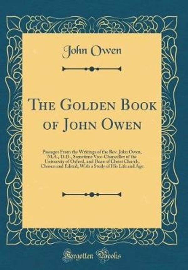 Cover Art for 9780332362632, The Golden Book of John Owen: Passages From the Writings of the Rev. John Owen, M.A., D.D., Sometime Vice-Chancellor of the University of Oxford, and ... a Study of His Life and Age (Classic Reprint) by Unknown