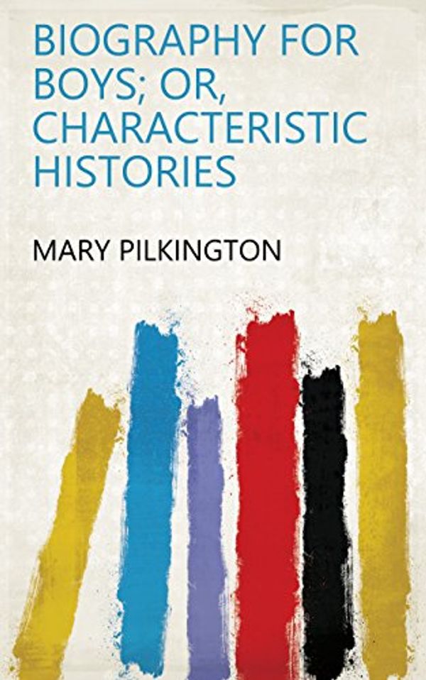 Cover Art for B07DBQK2ML, Biography for boys; or, Characteristic histories by Mary Pilkington