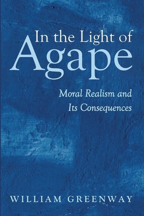 Cover Art for 9781666769241, In the Light of Agape: Moral Realism and Its Consequences by William Greenway