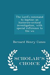 Cover Art for 9781297404085, The Lord's Command to Baptise; An Historico-Critical Investigation, with Special Reference to the Wo - Scholar's Choice Edition by Bernard Henry Cuneo