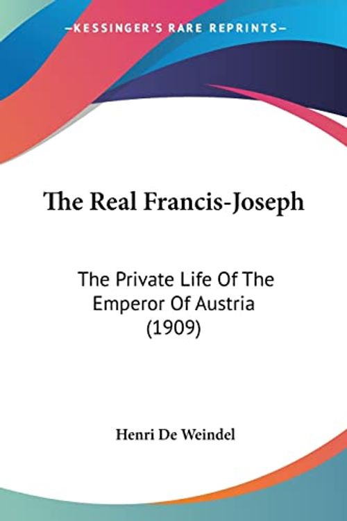 Cover Art for 9781120921178, The Real Francis-Joseph: The Private Life of the Emperor of Austria (1909) by Henri De Weindel
