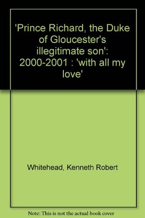 Cover Art for 9781903161043, 'Prince Richard, the Duke of Gloucester's illegitimate son': 2000-2001 : 'with all my love' by Kenneth Robert Whitehead
