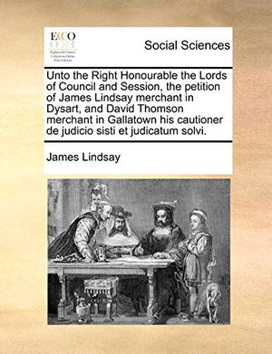 Cover Art for 9781171374169, Unto the Right Honourable the Lords of Council and Session, the Petition of James Lindsay Merchant in Dysart, and David Thomson Merchant in Gallatown His Cautioner de Judicio Sisti Et Judicatum Solvi. by James Lindsay