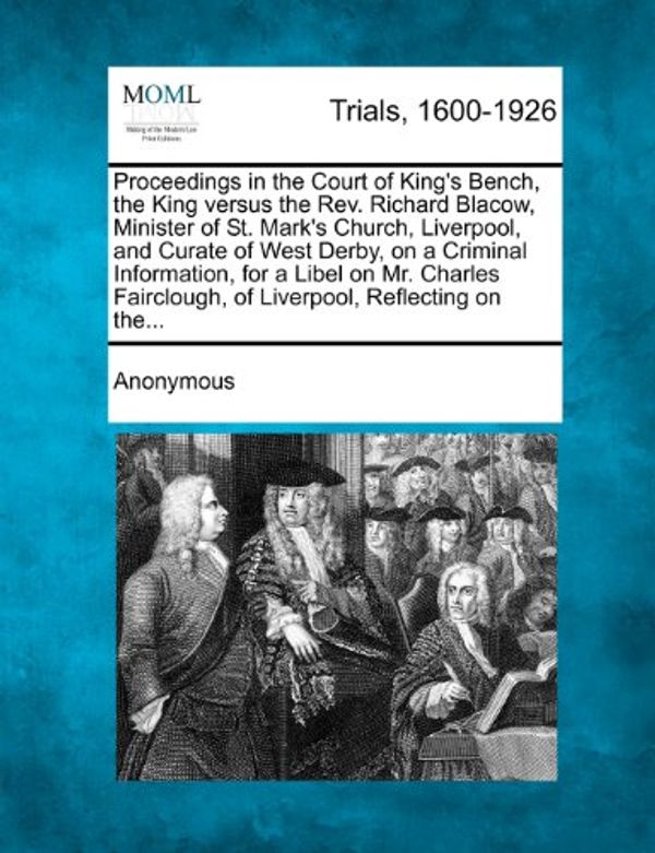 Cover Art for 9781274893239, Proceedings in the Court of King's Bench, the King Versus the REV. Richard Blacow, Minister of St. Mark's Church, Liverpool, and Curate of West Derby, on a Criminal Information, for a Libel on Mr. Charles Fairclough, of Liverpool, Reflecting on The... by Anonymous