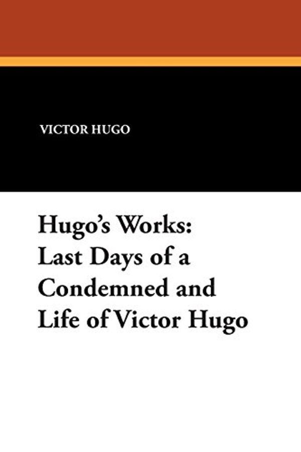 Cover Art for 9781434489005, Hugo's Works: Last Days of a Condemned and Life of Victor Hugo by Victor Hugo