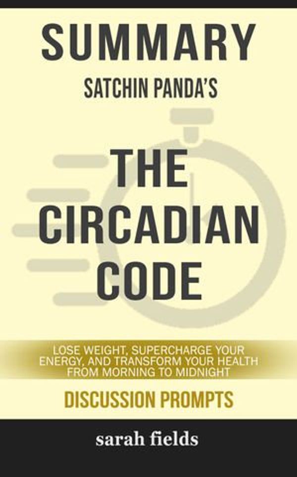 Cover Art for 9780463406847, Summary of The Circadian Code: Lose Weight, Supercharge Your Energy, and Transform Your Health from Morning to Midnight by Satchin Panda (Discussion Prompts) by Sarah Fields