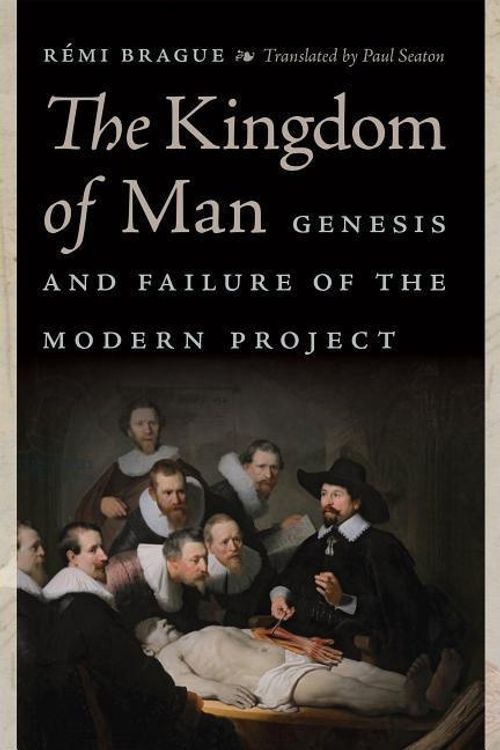 Cover Art for 9780268104252, The Kingdom of Man: Genesis and Failure of the Modern Project by Rémi Brague