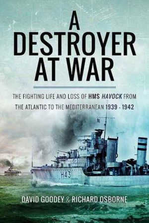Cover Art for 9781526709004, A Destroyer at War: The Fighting Life and Loss of HMS Havock from the Atlantic to the Mediterranean 1939-42 by David Goodey