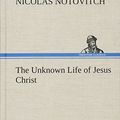 Cover Art for 9783849195731, The Unknown Life of Jesus Christ the Original Text of Nicolas Notovitch's 1887 Discovery by Nicolas Notovitch