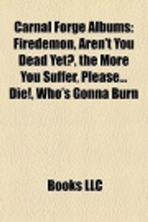 Cover Art for 9781158654260, Carnal Forge Albums: Firedemon, Aren’t You Dead Yet?, the More You Suffer, Please... Die!, Who’s Gonna Burn by LLC Books, Books Group, LLC Books