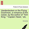 Cover Art for 9781241376765, Vanderdecken or the Flying Dutchman, a Romance of the Ocean, by the Author of "Tom King," "Captain Hawk," Etc. by Anonymous