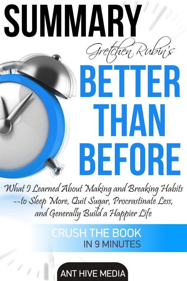 Cover Art for 9781311541024, Gretchen Rubin's Better Than Before: What I Learned About Making and Breaking Habits- to Sleep More, Quit Sugar, Procrastinate Less, and Generally Build a Happier Life Summary by Ant Hive Media