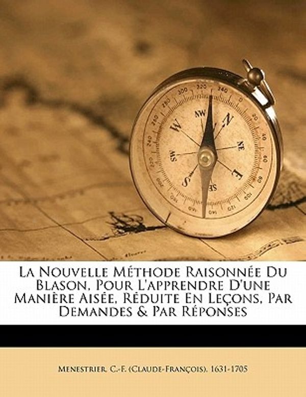 Cover Art for 9781173311490, La Nouvelle Methode Raisonnee Du Blason, Pour L'Apprendre D'Une Maniere Aisee, Reduite En Lecons, Par Demandes & Par Reponses by C 16 F-Menestrier