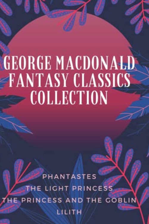 Cover Art for 9798445170969, George MacDonald Fantasy Classics Collection: Phantastes, The Light Princess, The Princess and the Goblin, Lilith by George MacDonald