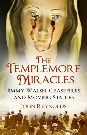 Cover Art for 9780750990592, The Templemore Miracles: Jimmy Walsh, Ceasefires and Moving Statues by John Reynolds