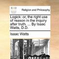 Cover Art for 9781170010624, Logick: Or, the Right Use of Reason in the Inquiry After Truth. . by Isaac Watts, D.D. by Isaac Watts