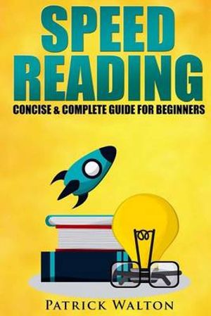 Cover Art for 9781542810647, Speed Reading: Concise & Complete Guide For Beginners.: Includes: Training, Exercises, Techniques And Tips To Improve Your Skills For Faster Reading: (speed reading course, increase reading speed) by Patrick Walton