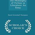 Cover Art for 9781297084461, The Philosophy of Fiction in LiteratureAn Essay - Scholar's Choice Edition by Daniel Greenleaf Thompson