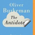 Cover Art for 9781491574379, The Antidote: Happiness for People Who Can't Stand Positive Thinking by Oliver Burkeman