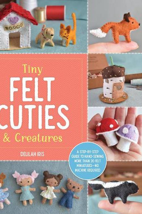 Cover Art for 9780760380529, Tiny Felt Cuties & Creatures: A Step-By-Step Guide to Handcrafting More Than 12 Felt Miniatures--No Machine Required by Delilah Iris
