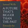 Cover Art for 9781786221773, A Future That's Bigger Than the Past: Towards the Renewal of the Church by Samuel Wells