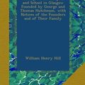 Cover Art for B009KHA17G, History of the Hospital and School in Glasgow Founded by George and Thomas Hutcheson, with Notices of the Founders and of Their Family by Hill, William Henry