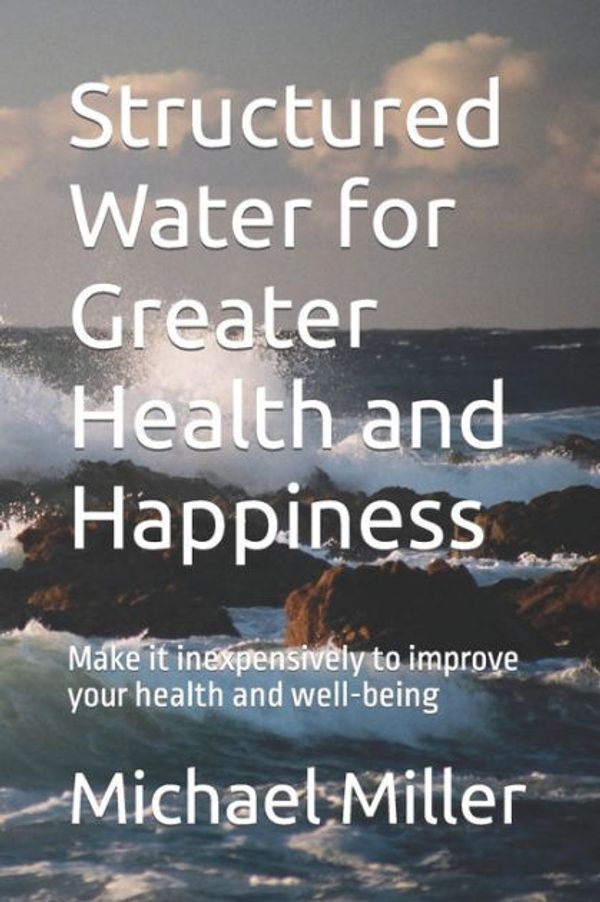 Cover Art for 9798608314025, Structured Water for Greater Health and Happiness: Make it inexpensively to improve your health and well-being by Michael Miller