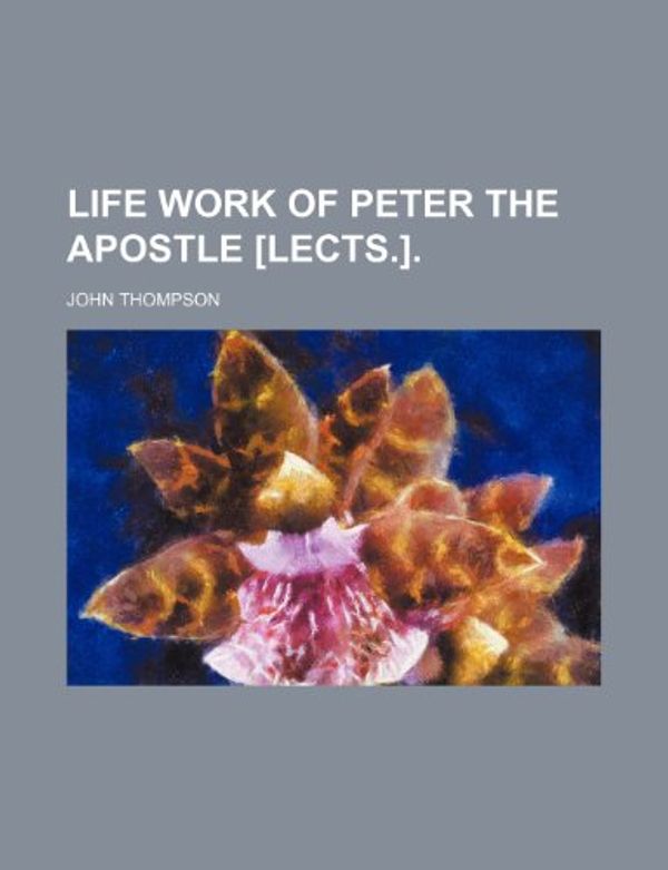 Cover Art for 9781150016042, Life Work of Peter the Apostle £lects.]. by John Thompson