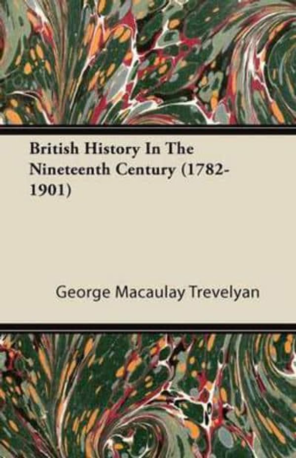 Cover Art for 9781446089637, British History In The Nineteenth Century (1782-1901) by George Macaulay Trevelyan