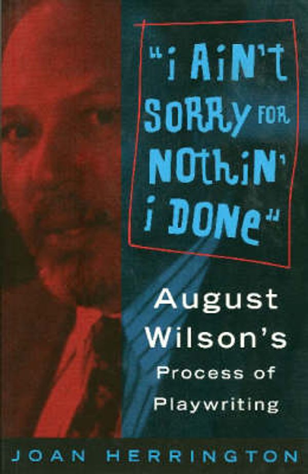 Cover Art for 9780879102708, I Ain't Sorry for Nothin' I Done: August Wilson's Process of Playwriting by Joan Herrington