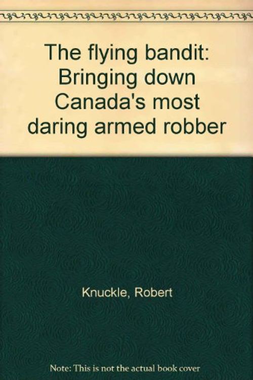 Cover Art for 9781896182605, The flying bandit: Bringing down Canada's most daring armed robber by Robert Knuckle